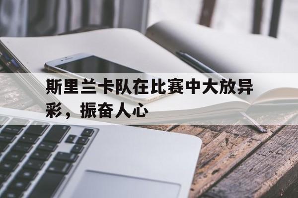 斯里兰卡队在比赛中大放异彩，振奋人心的简单介绍